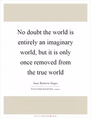 No doubt the world is entirely an imaginary world, but it is only once removed from the true world Picture Quote #1