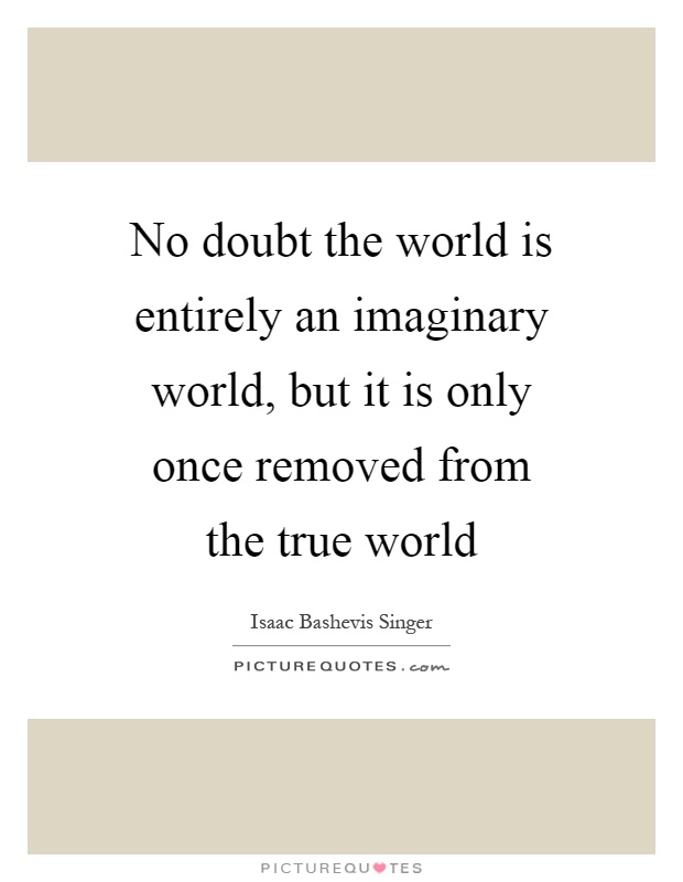 No doubt the world is entirely an imaginary world, but it is only once removed from the true world Picture Quote #1