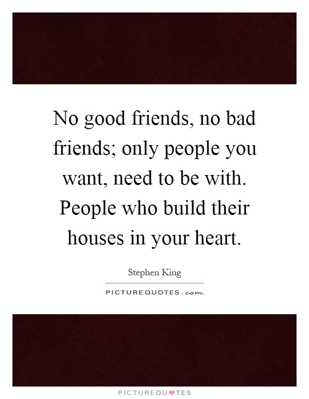 No good friends, no bad friends; only people you want, need to be with. People who build their houses in your heart Picture Quote #1