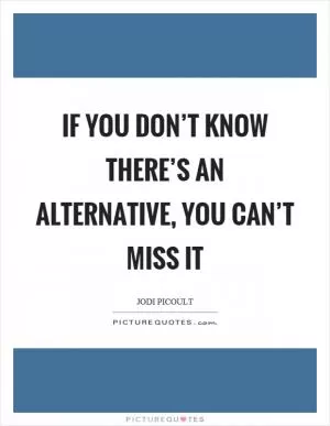 If you don’t know there’s an alternative, you can’t miss it Picture Quote #1