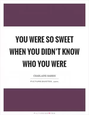 You were so sweet when you didn’t know who you were Picture Quote #1