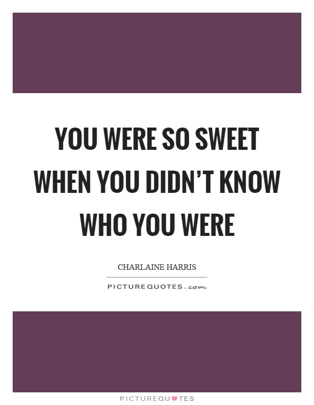 You were so sweet when you didn't know who you were Picture Quote #1
