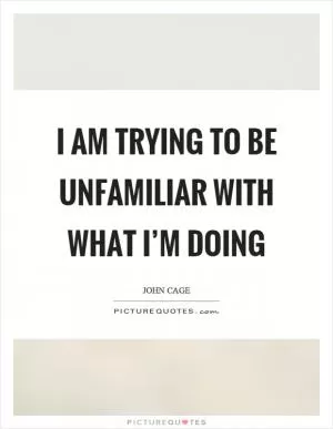 I am trying to be unfamiliar with what I’m doing Picture Quote #1
