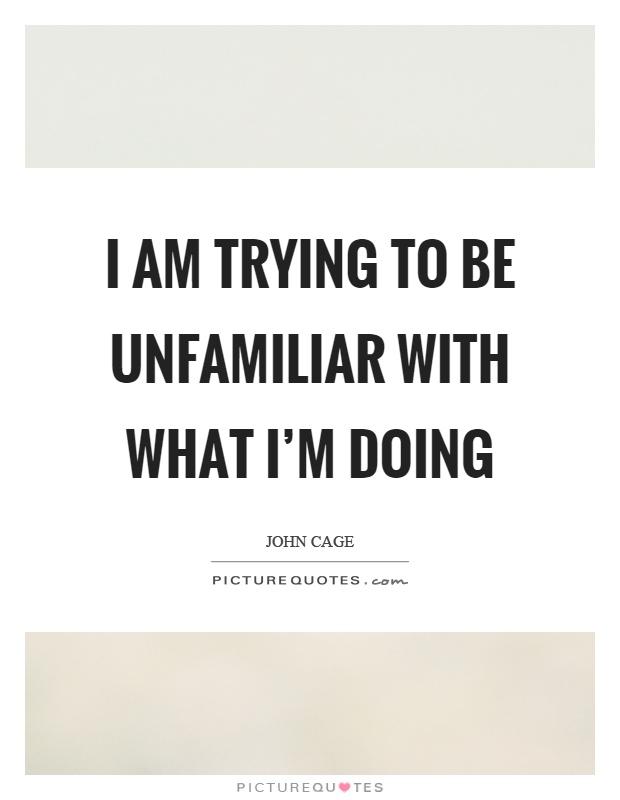 I am trying to be unfamiliar with what I'm doing Picture Quote #1