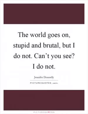 The world goes on, stupid and brutal, but I do not. Can’t you see? I do not Picture Quote #1