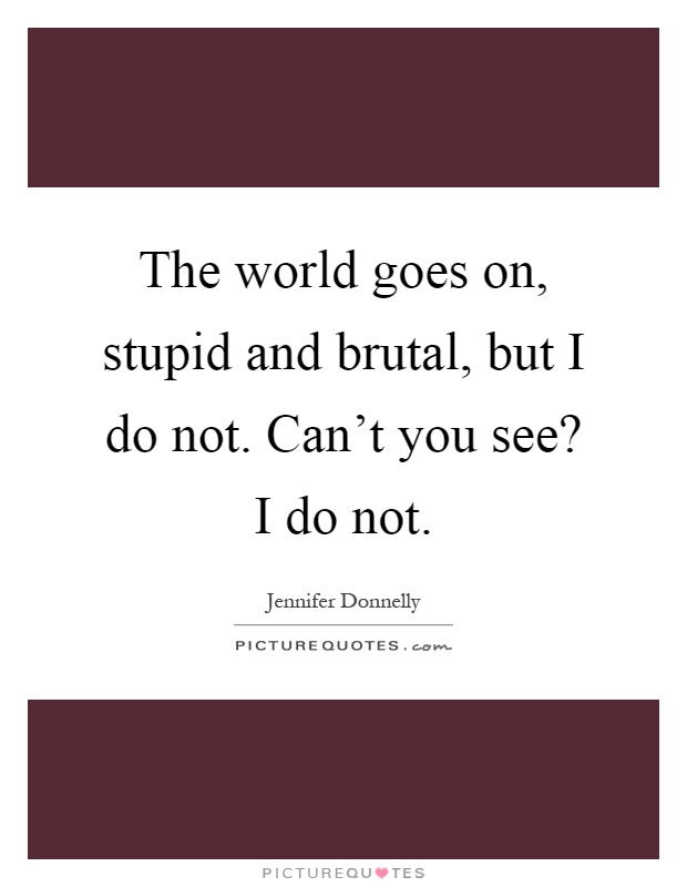 The world goes on, stupid and brutal, but I do not. Can't you see? I do not Picture Quote #1
