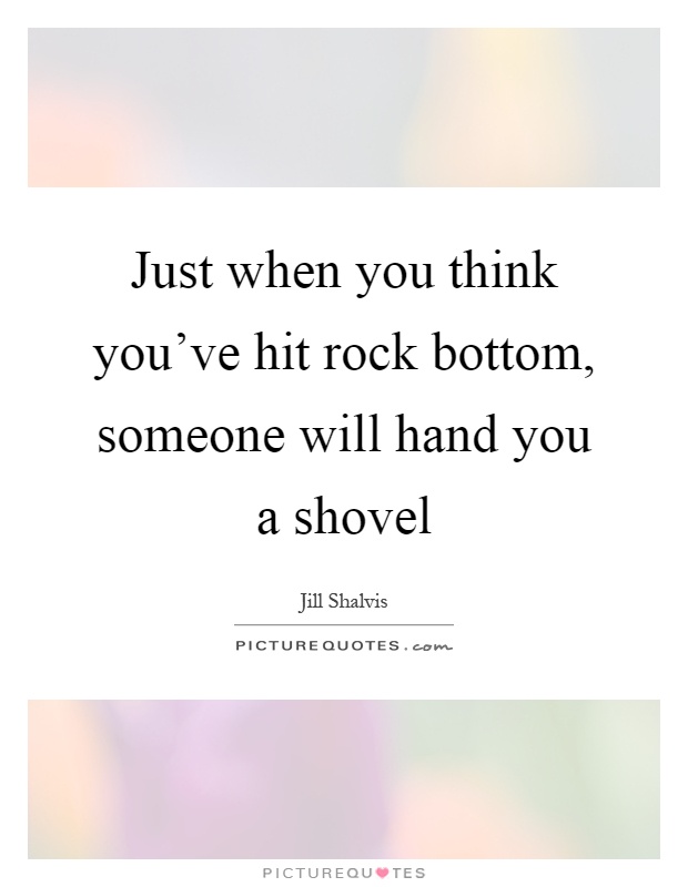Just when you think you've hit rock bottom, someone will hand you a shovel Picture Quote #1