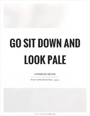 Go sit down and look pale Picture Quote #1