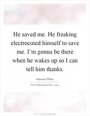 He saved me. He freaking electrocuted himself to save me. I’m gonna be there when he wakes up so I can tell him thanks Picture Quote #1