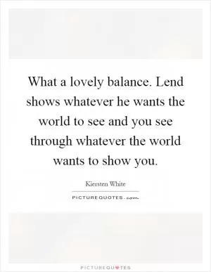 What a lovely balance. Lend shows whatever he wants the world to see and you see through whatever the world wants to show you Picture Quote #1