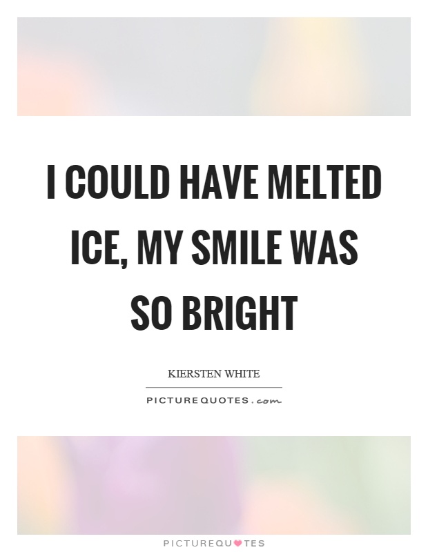 I could have melted ice, my smile was so bright Picture Quote #1