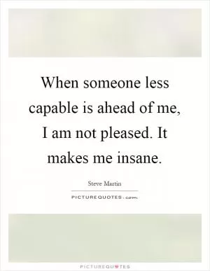 When someone less capable is ahead of me, I am not pleased. It makes me insane Picture Quote #1