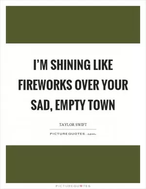 I’m shining like fireworks over your sad, empty town Picture Quote #1
