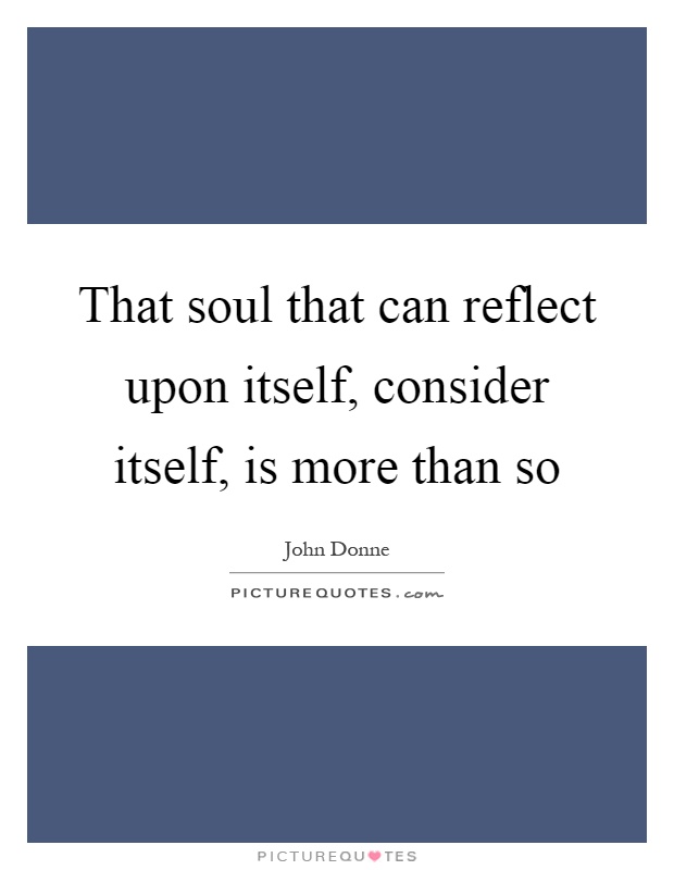 That soul that can reflect upon itself, consider itself, is more than so Picture Quote #1