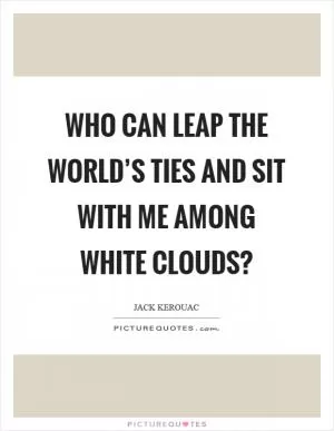 Who can leap the world’s ties and sit with me among white clouds? Picture Quote #1