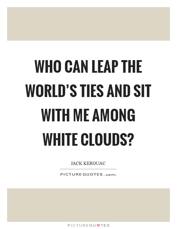 Who can leap the world's ties and sit with me among white clouds? Picture Quote #1