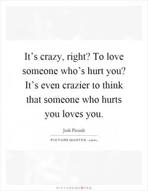 It’s crazy, right? To love someone who’s hurt you? It’s even crazier to think that someone who hurts you loves you Picture Quote #1