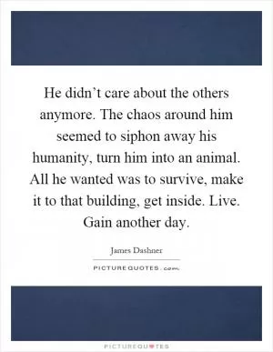 He didn’t care about the others anymore. The chaos around him seemed to siphon away his humanity, turn him into an animal. All he wanted was to survive, make it to that building, get inside. Live. Gain another day Picture Quote #1