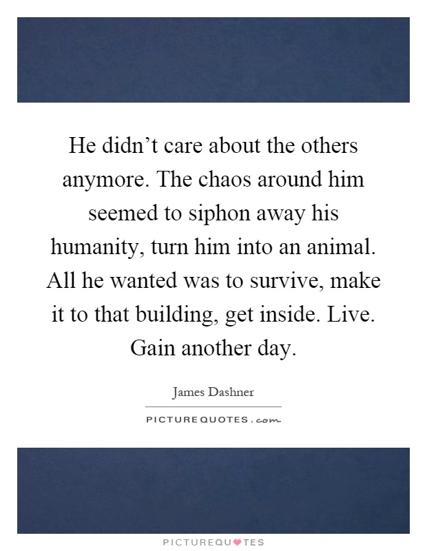He didn't care about the others anymore. The chaos around him seemed to siphon away his humanity, turn him into an animal. All he wanted was to survive, make it to that building, get inside. Live. Gain another day Picture Quote #1