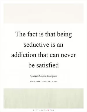 The fact is that being seductive is an addiction that can never be satisfied Picture Quote #1