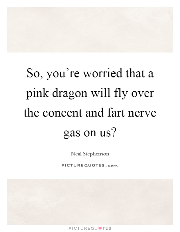 So, you're worried that a pink dragon will fly over the concent and fart nerve gas on us? Picture Quote #1