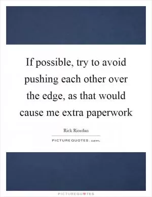 If possible, try to avoid pushing each other over the edge, as that would cause me extra paperwork Picture Quote #1