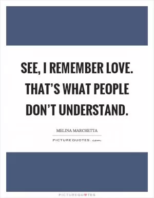 See, I remember love. That’s what people don’t understand Picture Quote #1