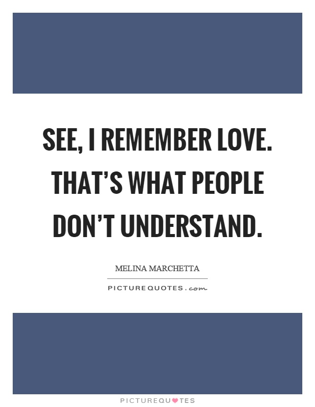 See, I remember love. That's what people don't understand Picture Quote #1