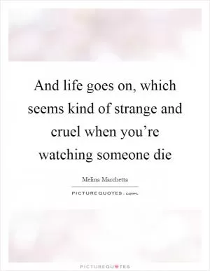 And life goes on, which seems kind of strange and cruel when you’re watching someone die Picture Quote #1