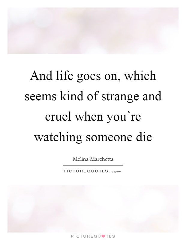 And life goes on, which seems kind of strange and cruel when you're watching someone die Picture Quote #1
