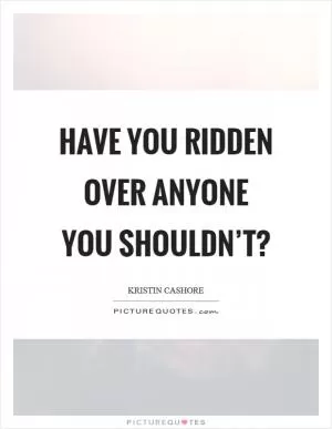 Have you ridden over anyone you shouldn’t? Picture Quote #1