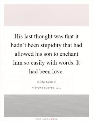 His last thought was that it hadn’t been stupidity that had allowed his son to enchant him so easily with words. It had been love Picture Quote #1