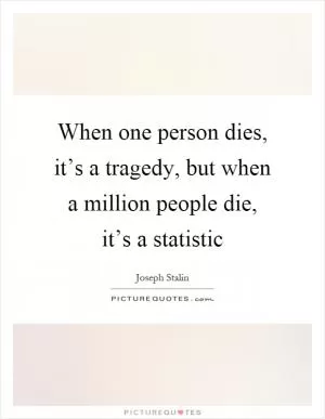 When one person dies, it’s a tragedy, but when a million people die, it’s a statistic Picture Quote #1