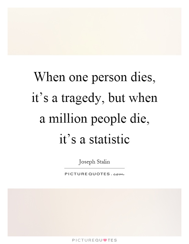 When one person dies, it's a tragedy, but when a million people die, it's a statistic Picture Quote #1
