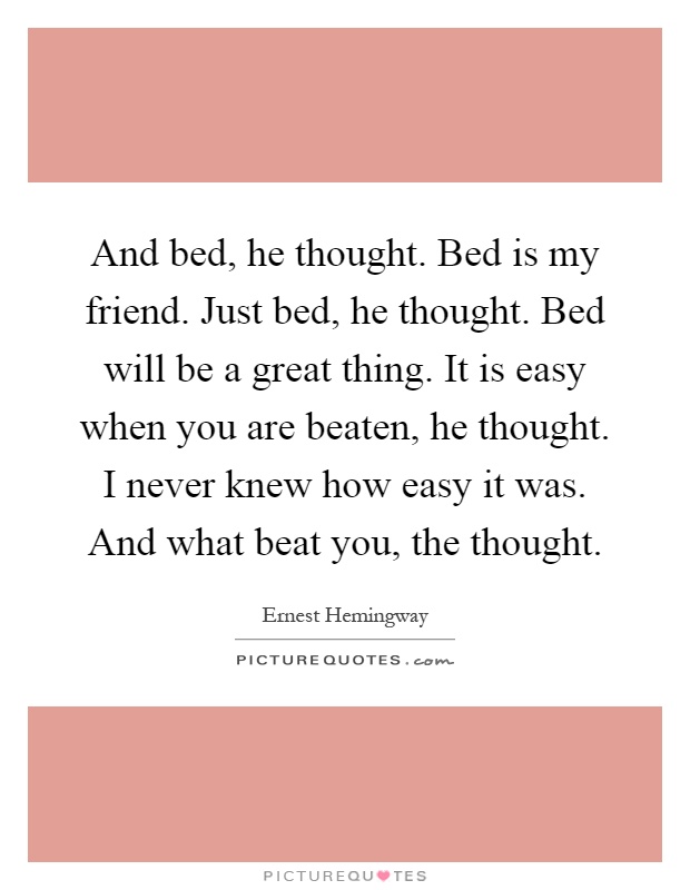 And bed, he thought. Bed is my friend. Just bed, he thought. Bed will be a great thing. It is easy when you are beaten, he thought. I never knew how easy it was. And what beat you, the thought Picture Quote #1