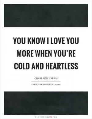 You know I love you more when you’re cold and heartless Picture Quote #1