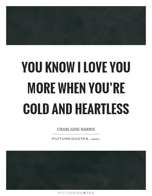 You know I love you more when you're cold and heartless Picture Quote #1