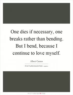 One dies if necessary, one breaks rather than bending. But I bend, because I continue to love myself Picture Quote #1