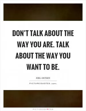 Don’t talk about the way you are. Talk about the way you want to be Picture Quote #1