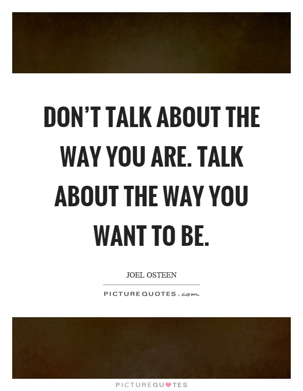 Don't talk about the way you are. Talk about the way you want to be Picture Quote #1