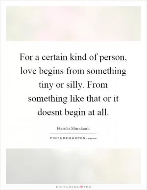 For a certain kind of person, love begins from something tiny or silly. From something like that or it doesnt begin at all Picture Quote #1