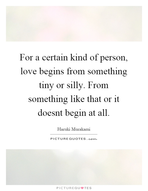 For a certain kind of person, love begins from something tiny or silly. From something like that or it doesnt begin at all Picture Quote #1