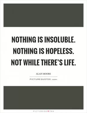 Nothing is insoluble. Nothing is hopeless. Not while there’s life Picture Quote #1