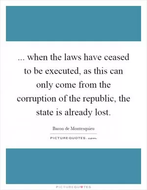 ... when the laws have ceased to be executed, as this can only come from the corruption of the republic, the state is already lost Picture Quote #1
