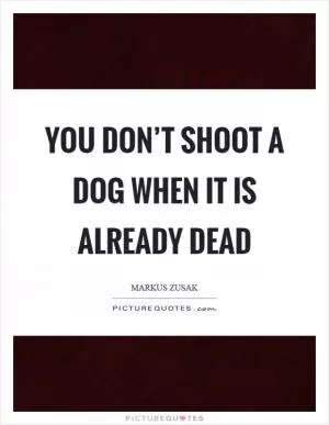 You don’t shoot a dog when it is already dead Picture Quote #1