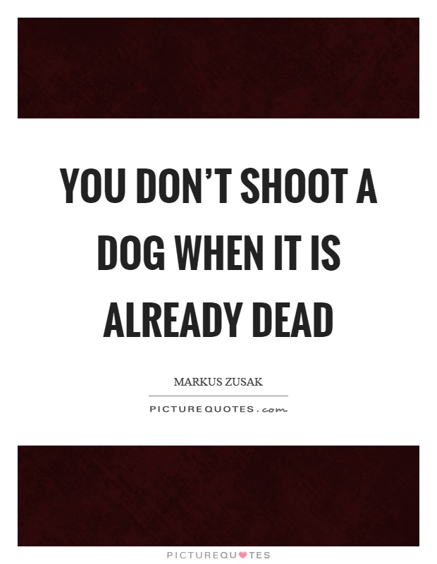 You don't shoot a dog when it is already dead Picture Quote #1