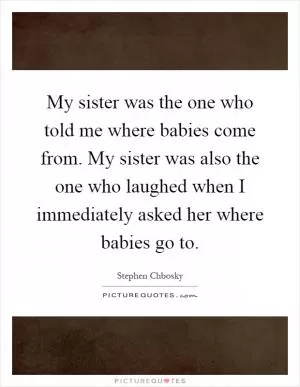 My sister was the one who told me where babies come from. My sister was also the one who laughed when I immediately asked her where babies go to Picture Quote #1