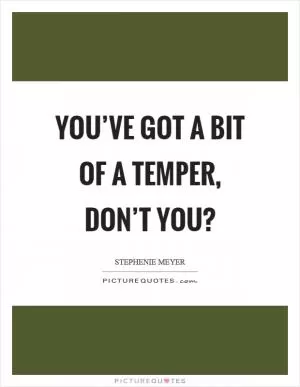 You’ve got a bit of a temper, don’t you? Picture Quote #1