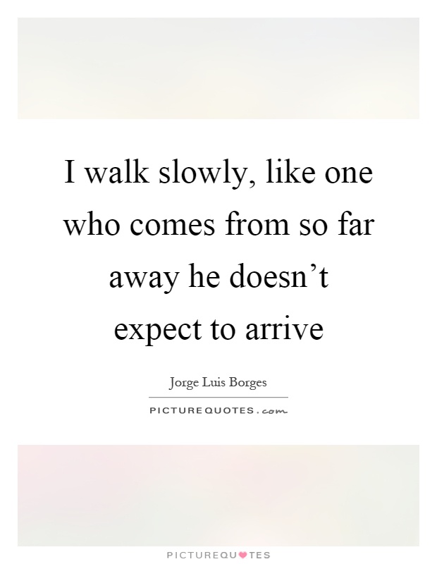 I walk slowly, like one who comes from so far away he doesn't expect to arrive Picture Quote #1