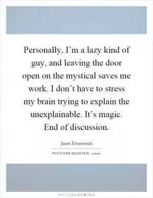 Personally, I’m a lazy kind of guy, and leaving the door open on the mystical saves me work. I don’t have to stress my brain trying to explain the unexplainable. It’s magic. End of discussion Picture Quote #1